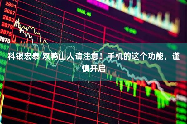 科银宏泰 双鸭山人请注意！手机的这个功能，谨慎开启