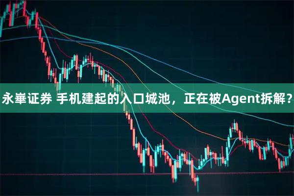 永崋证券 手机建起的入口城池，正在被Agent拆解？