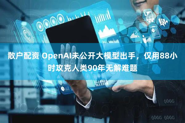 散户配资 OpenAI未公开大模型出手，仅用88小时攻克人类90年无解难题