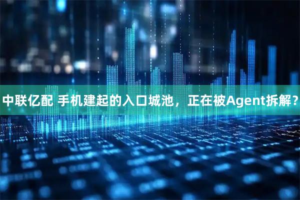 中联亿配 手机建起的入口城池，正在被Agent拆解？