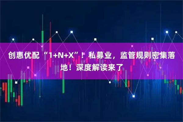创惠优配 “1+N+X”！私募业，监管规则密集落地！深度解读来了