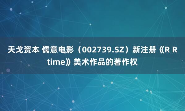 天戈资本 儒意电影（002739.SZ）新注册《R Rtime》美术作品的著作权