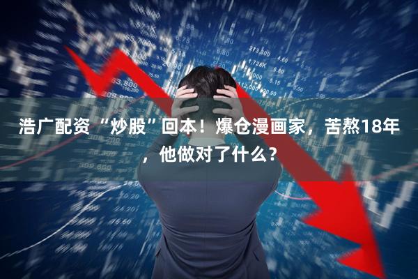浩广配资 “炒股”回本！爆仓漫画家，苦熬18年，他做对了什么？
