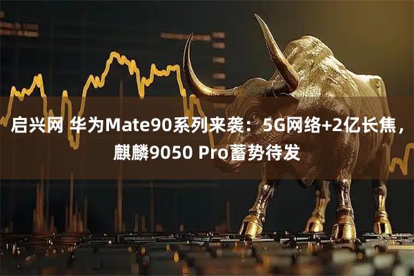 启兴网 华为Mate90系列来袭：5G网络+2亿长焦，麒麟9050 Pro蓄势待发