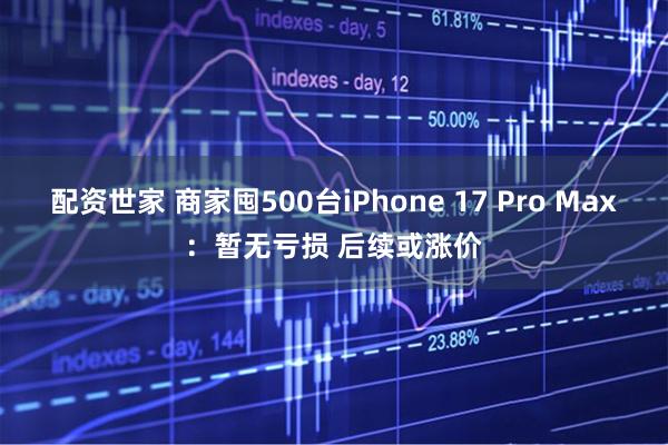 配资世家 商家囤500台iPhone 17 Pro Max：暂无亏损 后续或涨价