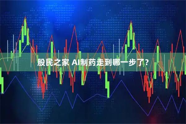 股民之家 AI制药走到哪一步了？