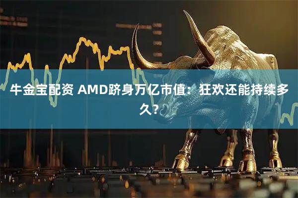 牛金宝配资 AMD跻身万亿市值：狂欢还能持续多久？