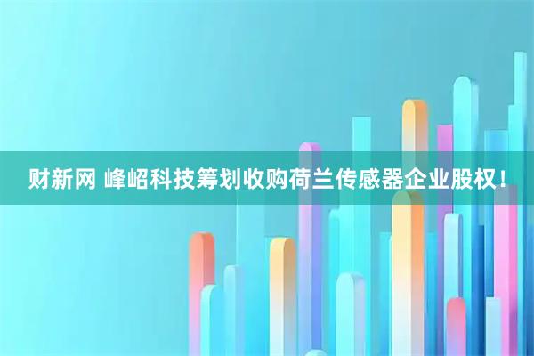 财新网 峰岹科技筹划收购荷兰传感器企业股权！
