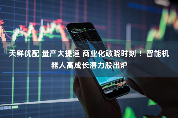 天鲜优配 量产大提速 商业化破晓时刻 ！智能机器人高成长潜力股出炉
