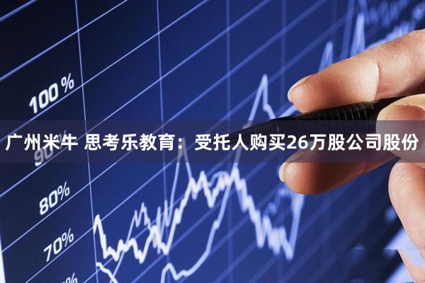 广州米牛 思考乐教育：受托人购买26万股公司股份