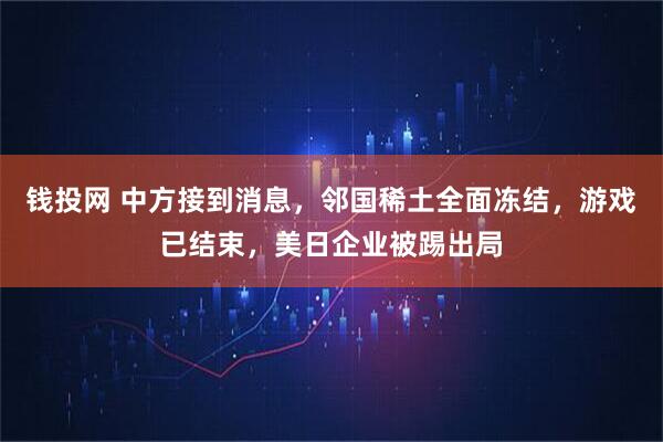 钱投网 中方接到消息，邻国稀土全面冻结，游戏已结束，美日企业被踢出局