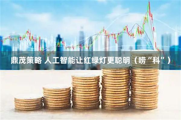 鼎茂策略 人工智能让红绿灯更聪明(唠“科”)