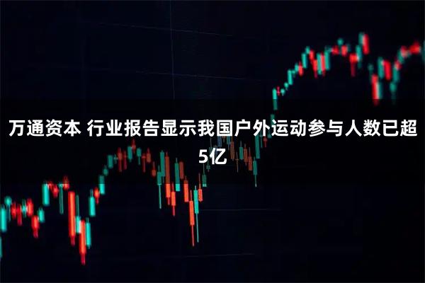 万通资本 行业报告显示我国户外运动参与人数已超5亿