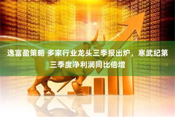 逸富盈策略 多家行业龙头三季报出炉，寒武纪第三季度净利润同比倍增