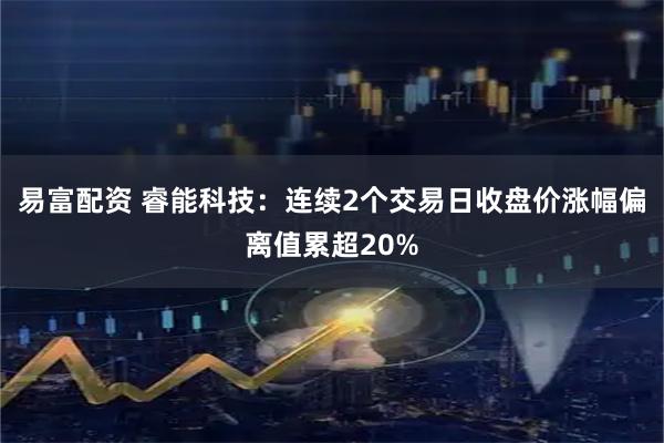 易富配资 睿能科技：连续2个交易日收盘价涨幅偏离值累超20%