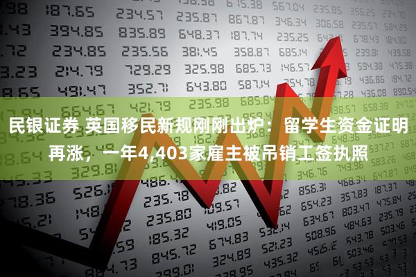 民银证券 英国移民新规刚刚出炉：留学生资金证明再涨，一年4,403家雇主被吊销工签执照