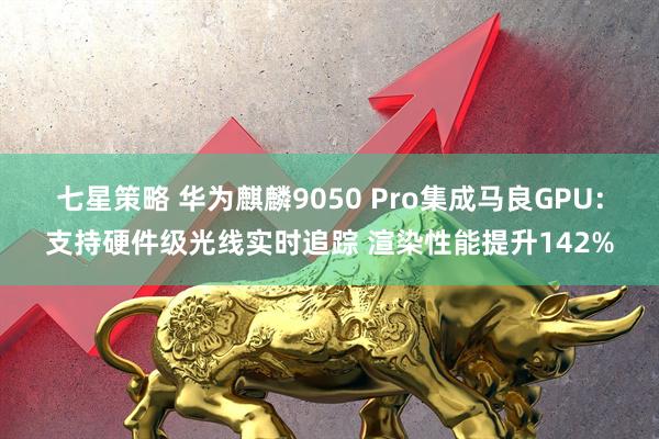 七星策略 华为麒麟9050 Pro集成马良GPU：支持硬件级光线实时追踪 渲染性能提升142%