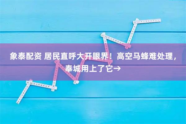象泰配资 居民直呼大开眼界！高空马蜂难处理，奉城用上了它→
