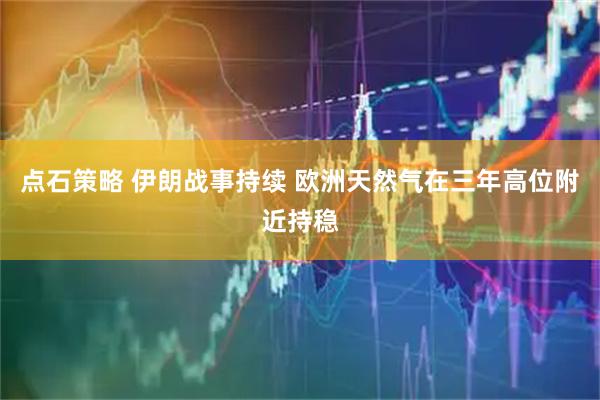 点石策略 伊朗战事持续 欧洲天然气在三年高位附近持稳