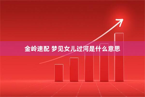 金岭速配 梦见女儿过河是什么意思