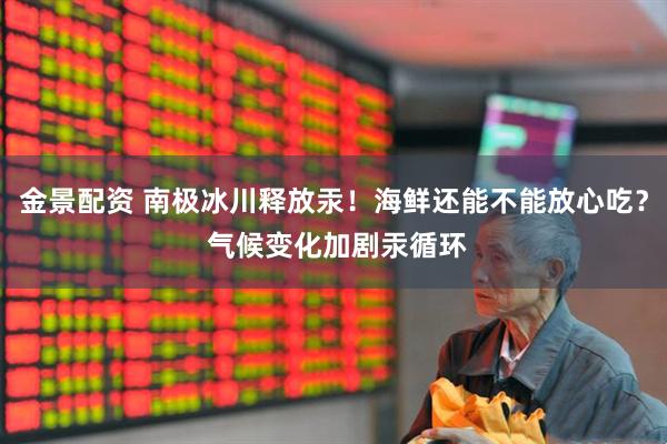 金景配资 南极冰川释放汞!海鲜还能不能放心吃? 气候变化加剧汞循环