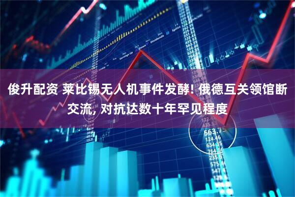 俊升配资 莱比锡无人机事件发酵! 俄德互关领馆断交流, 对抗达数十年罕见程度