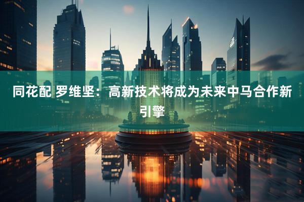 同花配 罗维坚：高新技术将成为未来中马合作新引擎