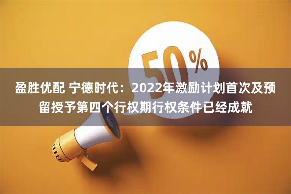 盈胜优配 宁德时代：2022年激励计划首次及预留授予第四个行权期行权条件已经成就