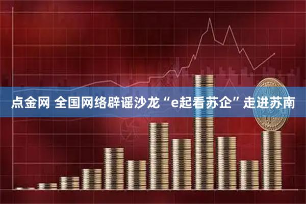 点金网 全国网络辟谣沙龙“e起看苏企”走进苏南