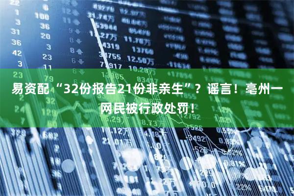 易资配 “32份报告21份非亲生”？谣言！亳州一网民被行政处罚！